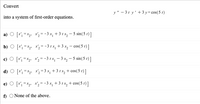 Convert
y" – 3t y' +3 y= cos(5 t)
into a system of first-order equations.
a) O [x', =x,, x', = -3 x, + 3 t x, – 5 sin(5 t)]
b) O [r, =x, x', = - 3 t x, + 3 x, – cos(5 t)]
c) O [x, =x2, x'2 = -3 t x, – 3 x, – 5 sin(5 t)]
d) O [r =x x'2 = 3 x, + 3 t x, + cos(5 t)]
[* = *, x,= -3 x, +3 t x, + cos(5 t)]
f) O None of the above.
