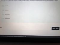 When data are collected in a statistical study for only a portion or subset of all elements of interest the researcher is using a:
O a. sample.
O b. statistic.
O c. parameter.
O d. population.
PAGE
NEXT PAGE
u.om/mod/quiz/attempt.php?attempt=1766687&cmid%3872697&page=13#
