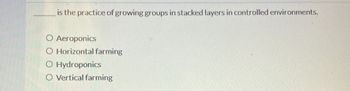 is the practice of growing groups in stacked layers in controlled environments.
Aeroponics
O Horizontal farming
O Hydroponics
O Vertical farming