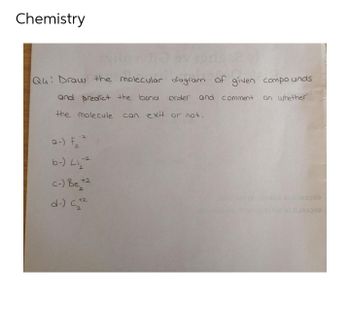 Chemistry
Q4: Draw the molecular diagram of given compounds
and predict the bond order and comment on whether
the molecule can exit or not.
-2
a-) F₂
b-) L₁₂
Li
c-) Be +2
+2
d-) (2²
3330
3030
-2