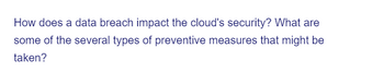 How does a data breach impact the cloud's security? What are
some of the several types of preventive measures that might be
taken?