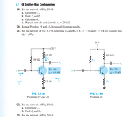 5.7 CE Emitter-Bias Configuration
19. For the network of Fig. 5.158:
a. Determine re.
b. Find Z; and Z,.
c. Calculate A,.
d. Repeat parts (b) and (c) with r, = 20 kN.
20. Repeat Problem 19 with Rp bypassed. Compare results.
21. For the network of Fig. 5.159, determine Rp and Rg if A, = -10 and r. = 3.8 N. Assume that
Z, = BRE-
20 V
20 V
2.2 kΩ
8.2 k2
390 k2
RB
O Vo
B = 140
To = 100 k2
B= 120
V; oA
V; o–
8os 10 μS
1.2 k2
Z,
FIG. 5.158
FIG. 5.159
Problems 19 and 20.
Problem 21.
*22. For the network of Fig. 5.160:
a. Determine rę-
b. Find Z¡ and A,.
23. For the network of Fig. 5.161:
