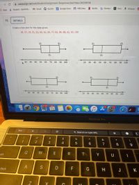 i webassign.net/web/Student/Assignment-Responses/last?dep=26339106
M Gmail Q Quizlet E Google Docs m HBO Max
N Netflix
D Disney+
h Hulu
a Amazon C
Apps Student - Samford..
13.
DETAILS
Create a box plot for the data given.
18, 27, 35, 51, 52, 60, 62, 69, 77, 82, 86, 88, 92, 93, 100
Q3
Q1
Q2
Q2
20
30
40
50
60
70
80
90 100
20 30
40
50
60
70
80
90 100
Q1
Q3
Q2
Q2
20
30
40
50
60
70
80
90 100
20
30
40
50
60
70
80
90 100
11,561
FEB
25
MacBook Pro
esc
Q Search or type URL
@
#
$
%
&
*
1
3
4
6.
8
tab
Y
A
D
F
G
lock
H
K
