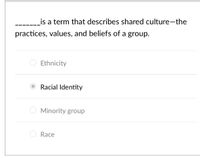 is a term that describes shared culture-the
practices, values, and beliefs of a group.
Ethnicity
Racial Identity
O Minority group
Race
