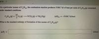 of 15 >
For a particular isomer of C,H,3, the combustion reaction produces 5108.7 kJ of heat per mole of C,H,(g) consumed,
18*
ander standard conditions.
25
C,H,(8) +0,(8)
8 CO, (g) + 9H,0(g)
AH = -5108.7 kJ/mol
What is the standard enthalpy of formation of this isomer of C, H,,(g)?
AH; =
kJ/mol
