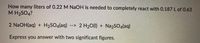 How many liters of 0.22 M NaOH is needed to completely react with 0.187 L of 0.63
M H2SO4?
2 N2OH(aq) + H2SO4(aq)
--> 2 H20(1) + Na2SO4(aq)
Express you answer with two significant figures.
