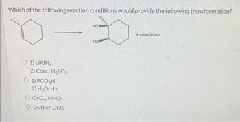 Which of the following reaction conditions would provide the following transformation?
1)LIAIH4
2) Conc. H2SO4
1) RCO3H
2) H₂O, H+
OOSO4, NMO
O3 then DMS
HO
HO
A
+ enantiomer