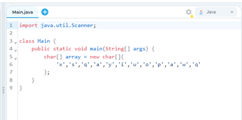 1 import java.util.Scanner;
2
Main.java +
3 class Main {
V
4
5
9
7
CO
V
|}
public static void main(String[] args) {
char[] array = new char[] {
}
};
'x', 's', 'q', 'a', 'y', 'i', 'u', 'o', 'p'
2
I
}
"', 'q'
Java