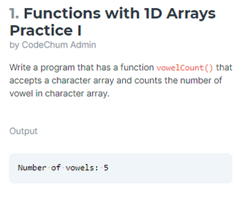 1. Functions with ID Arrays
Practice I
by CodeChum Admin
Write a program that has a function vowelCount() that
accepts a character array and counts the number of
vowel in character array.
Output
Number of vowels: 5