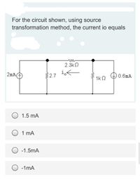 For the circuit shown, using source
transformation method, the current io equals
2.3kn
2mA
i,<
32.7
0.6mA
1k N
1.5 mA
1 mA
-1.5mA
-1mA
