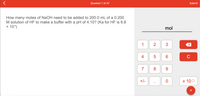 Question 7 of 47
Submit
How many moles of NaOH need to be added to 200.0 mL of a 0.200
M solution of HF to make a buffer with a pH of 4.10? (Ka for HF is 6.8
x 10“)
mol
1
2
3
6.
C
7
8
9.
+/-
x 100
+
LO
4-
