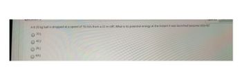 A 0.20 kg ball is dropped at a speed of 16 m/s from a 22 m cliff. What is its potential energy at the instant it was launched (assume U(D)-0(?
33J
261
691