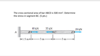 The cross-sectional area of bar ABCD is 500 mm². Determine
the stress in segment BC. (5 pts.)
40 kN
35 kN
20 kN
B.
D
+1.5 m++
3 m
3 m
