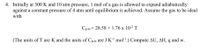 4. Initially at 300 K and 10 atm pressure, 1 mol of a gas is allowed to expand adiabatically
against a constant pressure of 4 atm until equilibrium is achieved. Assume the gas to be ideal
with
Cp.m = 28.58 +1.76 x 10-2 T
(The units of T are K and the units of Cp,m are J K-l mol-'.) Compute AU, AH, q and w.
