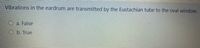 Vibrations in the eardrum are transmitted by the Eustachian tube to the oval window.
a. False
O b. True
