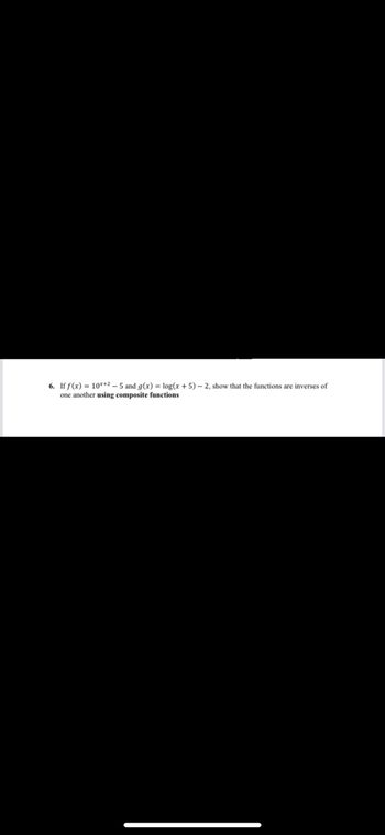 6. If f(x)= 10x+2-5 and g(x) = log(x + 5)-2, show that the functions are inverses of
one another using composite functions