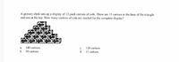 A grocery clerk sets up a display of 12-pack cartons of cola. There are 15 cartons at the base of the triangle
and one at the top. How many cartons of cola are needed for the complete display?
180 cartons
b. 30 cartons
a.
с.
120 cartons
d. 15 cartons
