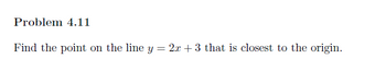 Problem 4.11
Find the point on the line y:
=
2x+3 that is closest to the origin.