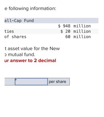 e following information:
all-Cap Fund
ties
of shares
t asset value for the New
ɔ mutual fund.
ur answer to 2 decimal
$ 948 million
$ 20 million
60 million
per share