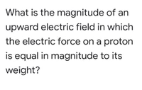 What is the magnitude of an
upward electric field in which
the electric force on a proton
is equal in magnitude to its
weight?
