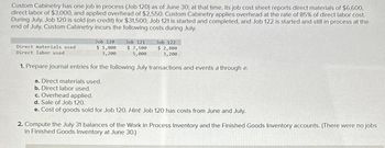 Custom Cabinetry has one job in process (Job 120) as of June 30; at that time, its job cost sheet reports direct materials of $6,600,
direct labor of $3,000, and applied overhead of $2,550. Custom Cabinetry applies overhead at the rate of 85% of direct labor cost.
During July, Job 120 is sold (on credit) for $31,500, Job 121 is started and completed, and Job 122 is started and still in process at the
end of July. Custom Cabinetry incurs the following costs during July.
Job 120
$ 1,800
3,200
Job 121
$ 7,500
5,000
Job 122
$ 2,800
3,200
1. Prepare journal entries for the following July transactions and events a through e.
a. Direct materials used.
b. Direct labor used.
c. Overhead applied.
d. Sale of Job 120.
e. Cost of goods sold for Job 120. Hint. Job 120 has costs from June and July.
Direct materials used
Direct labor used
2. Compute the July 31 balances of the Work in Process Inventory and the Finished Goods Inventory accounts. (There were no jobs
in Finished Goods Inventory at June 30.)