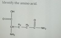 Identify the amino acid.
OH
0=C
H2
H2
CH-C-C CNH2
NH2
