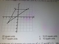 Is the area of the triangle ABC, given A(-1,3), B(3,3), and C-3,-2)?
C
20 square units
10.77 square units
C. 15.23 square units
d. 10 square units
e end e 4(-11) and B(S 1) Wh
noints of a diameter ofa circle are
Wha
