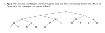 7. Apply the operation Insert (62) to the following max heap and draw the resulting binary tree. (Show all
the steps of this operation, one step at a time.)
12
9
46
21
42
58
25
37
39
14
67
29
42
4
15
13