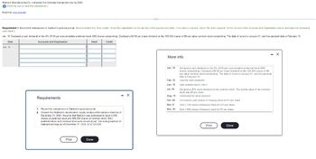 Starborn Manufacturing Co. completed the following transactions during 2024:
(Click the icon to view the transactions.)
Read the requirements.
Requirement 1. Record the transactions in Starborn's general journal. (Record debits first, then credits. Select the explanation on the last line of the journal entry table. If no entry is required, select "No entry required" on the first line of the Accounts and Explanation column and leave the remaining
cells blank.)
Jan. 16. Declared a cash dividend on the 4%, $100 par noncumulative preferred stock (950 shares outstanding). Declared a $0.50 per share dividend on the 105,000 shares of $6 par value common stock outstanding. The date of record is January 31, and the payment date is February 15.
Date
Debit
Credit
Accounts and Explanation
Jan 16
Requirements
1. Record the transactions in Starborn's general journal.
2. Prepare the Starborn's stockholders' equity section of the balance sheet as of
December 31, 2024. Assume that Starborn was authorized to issue 2,000
shares of preferred stock and 400,000 shares of common stock. Both
preferred stock and common stock were issued at par. The ending balance of
retained earings as of December 31, 2024, is $2,030,000.
Print
Done
X
More info
Jan. 16
Feb. 15
Jun. 10
Jul. 30
Aug. 15
Oct. 26
Nov. 8
Nov. 30
Declared a cash dividend on the 4%, $100 par noricumulative preferred stock (950
shares outstanding). Declared a $0.50 per share dividend on the 105,000 shares of $6
par value common stock outstanding. The date of record is January 31, and the payment
date is February 15.
Paid the cash dividends
Split common stock 2-for-1.
Declared a 40% stock dividend on the common stock. The market value of the common
stock was $0 per share.
Distributed the stock dividend
Purchased 5,400 shares of treasury stock at $11 per share.
Sold 2,700 shares of treasury stock for S13 per share
Sold 1,600 shares of treasury stock for $7 per share.
Print
Done
X