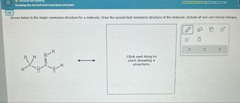 III
Structure and Bonding
Drawing the second best resonance structure
3/5
Shown below is the major resonance structure for a molecule. Draw the second best resonance structure of the molecule. Include all non-zero formal charges.
H H
H
xx
H
C
H
Click and drag to
start drawing a
structure.