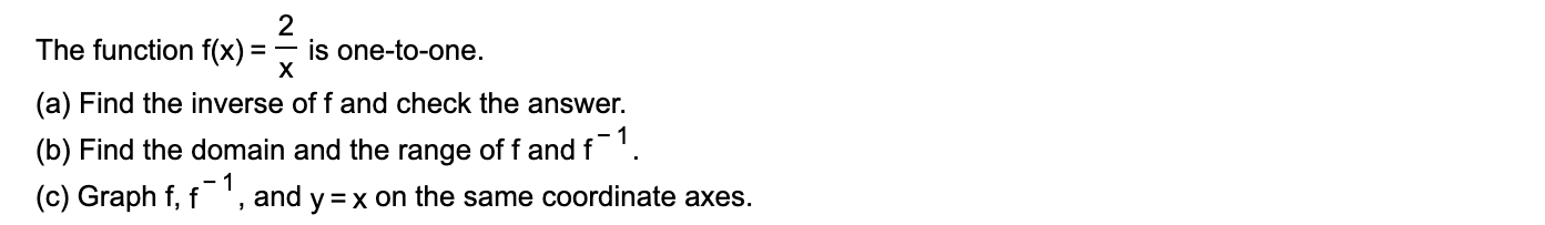 The function f(x):
х
is one-to-one.
(a) Find the inverse of f and check the answer.
(b) Find the domain and the range of f and f'.
(c) Graph f, f', and y =x on the same coordinate axes.
