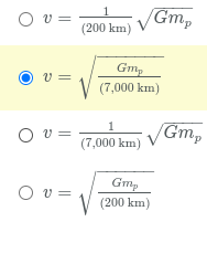 The image presents four mathematical expressions, likely representing velocity formulas involving gravitational parameters. One of the options is highlighted, indicating it may be the correct or selected answer. Here are the expressions:

1. \( \bigcirc \quad v = \frac{1}{(200 \text{ km})} \sqrt{Gm_p} \)

2. \( \bigodot \quad v = \sqrt{\frac{Gm_p}{(7,000 \text{ km})}} \)

3. \( \bigcirc \quad v = \frac{1}{(7,000 \text{ km})} \sqrt{Gm_p} \)

4. \( \bigcirc \quad v = \sqrt{\frac{Gm_p}{(200 \text{ km})}} \)

Explanation of Variables:
- \( v \) is the velocity.
- \( G \) is the gravitational constant.
- \( m_p \) represents the mass of the planet or central body.
- The numeric values in parentheses (e.g., 200 km, 7,000 km) represent distances, possibly from the center of the planet or orbit radius.

The highlighted option (second expression) suggests a specific scenario or formula relevant to orbital velocity or gravitational calculations.