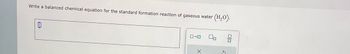 Write a balanced chemical equation for the standard formation reaction of gaseous water
(H₂O).
0
0-0
X
0/0