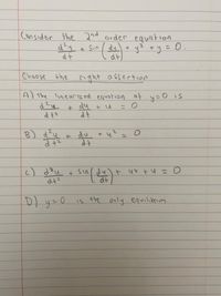 Consider
the 2nd order equation
Sin
y? + y = 0.
dt
dy +
%3D
Choose the
right asserti1on
A) the linearized equotion at y=0 is
du + u
B) d?u
8)
n.
du
+ 4?
m(台)
Sinldy
dt
c) dau
ニn+ zh
DI y=0
is the only equilibrium
