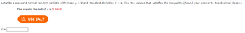 **Problem Statement**

Let \( z \) be a standard normal random variable with mean \( \mu = 0 \) and standard deviation \( \sigma = 1 \). Find the value \( c \) that satisfies the inequality. (Round your answer to two decimal places.)

The area to the left of \( c \) is **0.9495**.

[Button: **USE SALT**]

**Input Box:**

\( c = \) [Text Box]