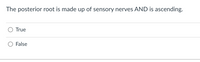 The posterior root is made up of sensory nerves AND is ascending.
True
False
