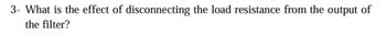 3- What is the effect of disconnecting the load resistance from the output of
the filter?