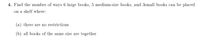 4. Find the number of ways 6 large books, 5 medium-size books, and 3small books can be placed
on a shelf where:
(a) there are no restrictions
(b) all books of the same size are together
