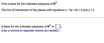 Find a basis for the indicated subspace of R³.
The line of intersection of the planes with equations x-6y + 8z = 0 and y = z.
A basis for the indicated subspace of R³ is {.
(Use a comma to separate vectors as needed.)