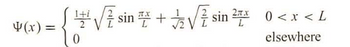 The function is defined as follows:

\[
\Psi(x) = 
\begin{cases} 
\left( \frac{1+i}{2} \right) \sqrt{\frac{2}{L}} \sin\left(\frac{\pi x}{L}\right) + \frac{1}{\sqrt{2L}} \sin\left(\frac{2\pi x}{L}\right), & 0 < x < L \\
0, & \text{elsewhere}
\end{cases}
\]

This describes a piecewise function, where \(\Psi(x)\) takes a specific form involving trigonometric functions and complex numbers for \(0 < x < L\), and is zero elsewhere.