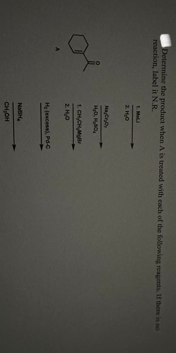 Determine the product when A is treated with each of the following reagents. If there is no
reaction, label it N.R.
A
1. Meli
2. H₂O
Na₂Cr₂O7
H₂O, H₂SO4
1. CH3CH₂MgBr
2. H₂O
H₂ (excess), Pd-C
NaBH
CH₂OH