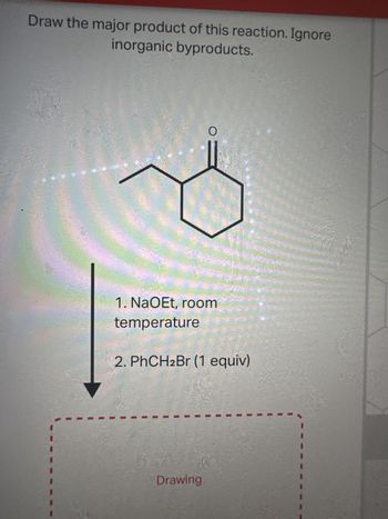 Draw the major product of this reaction. Ignore
inorganic byproducts.
O
1. NaOEt, room
temperature
2. PhCH2Br (1 equiv)
Drawing