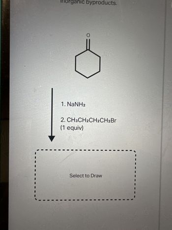 Inorganic byproducts.
1. NaNH2
O
2. CH3CH2CH2CH2Br
(1 equiv)
Select to Draw