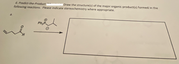 6. Predict-the-Product
Draw the structure(s) of the major organic product(s) formed in the
following reactions. Please indicate stereochemistry where appropriate.
Ph3P
ht