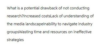 What is a potential drawback of not conducting
research? Increased costsLack of understanding of
the media landscapelnability to navigate industry
groupsWasting time and resources on ineffective
strategies