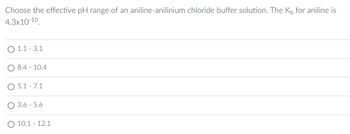 Choose the effective pH range of an aniline-anilinium chloride buffer solution. The K₁ for aniline is
4.3x10-10
O 1.1-3.1
8.4 10.4
-
5.1 - 7.1
3.6 - 5.6
O 10.1 - 12.1