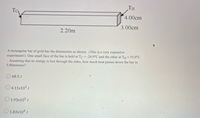 TH
4.00cm
3.00cm
2.20m
A rectangular bar of gold has the dimensions as shown. (This is a very expensive
experiment!) One small face of the bar is held at TC= -24.0°C and the other at TH = 55.0°C
. Assuming that no energy is lost through the sides, how much heat passes down the bar in
5.00minutes?
68.5 J
O 4.11x103 J
O 1.93x103 J
O 1.83x104 J
