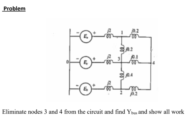 Problem
jD.2
E,
S0.2
j0.1
le
J0.4
ee
M.2
Eliminate nodes 3 and 4 from the circuit and find Ybus and show all work
