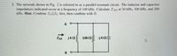 2. The network shown in Fig. 2 is referred to as a parallel resonant circuit. The inductor and capacitor
impedances indicated occur at a frequency of 100 kHz. Calculate ZAB at 50 kHz, 100 kHz, and 200
kHz. Hint. Combine ZL||Zc first, then combine with R.
A
ZAB
j40 100 2 j40
