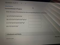 Question 4 of 11
<>
View Policies
Current Attempt in Progress
Enter the name of the element for the corresponding electron configuration:
(a) 1s2s²2p°3s²3p64s²3d1
(b) 1s252p°3s²3p64s²3d104p65s'
(c) 15252p63s²3p645²3d104p5
(d) 1s252p°3s²3p4
eTextbook and Media
Attempts:
Save for Later
